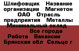 Шлифовщик › Название организации ­ Магнетон, ОАО › Отрасль предприятия ­ Металлы › Минимальный оклад ­ 20 000 - Все города Работа » Вакансии   . Брянская обл.,Сельцо г.